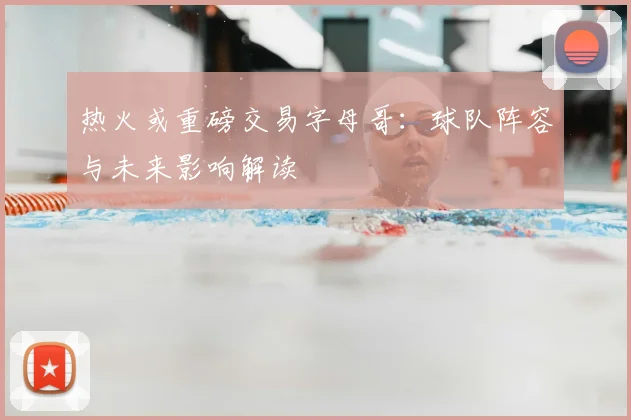 热火或重磅交易字母哥：球队阵容与未来影响解读