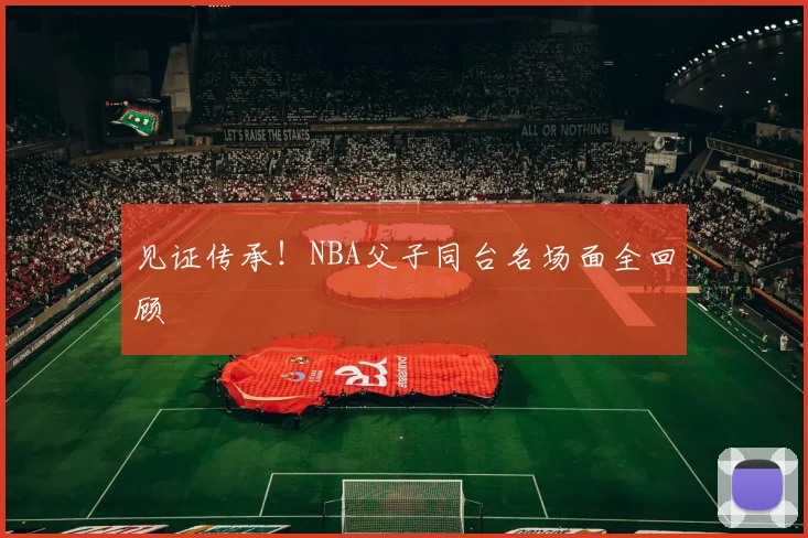 见证传承！NBA父子同台名场面全回顾
