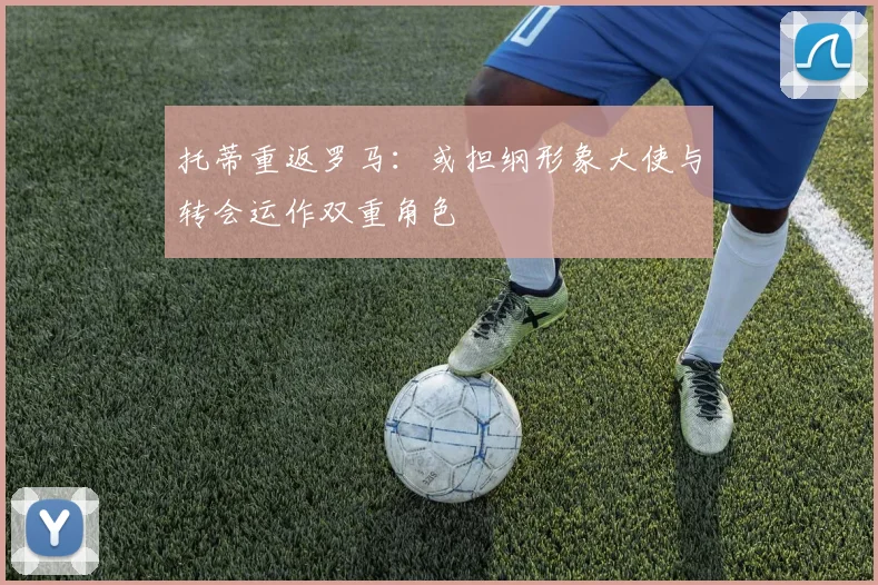托蒂重返罗马:或担纲形象大使与转会运作双重角色