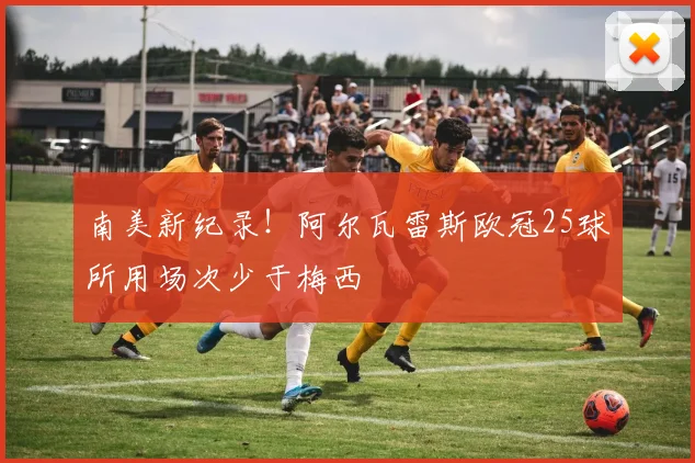 南美新纪录！阿尔瓦雷斯欧冠25球所用场次少于梅西