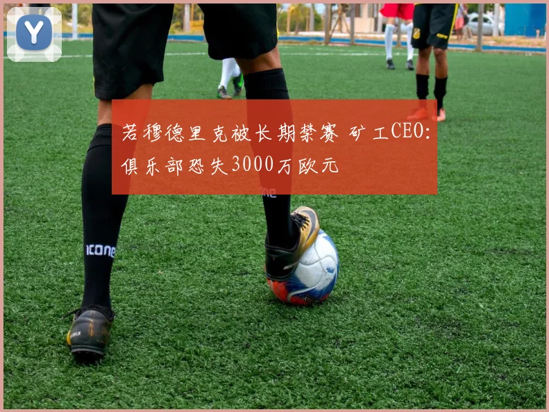若穆德里克被长期禁赛 矿工CEO：俱乐部恐失3000万欧元