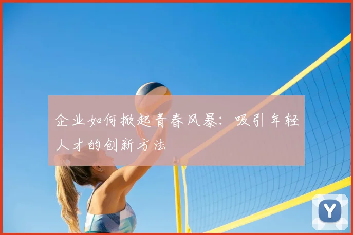 企业如何掀起青春风暴:吸引年轻人才的创新方法