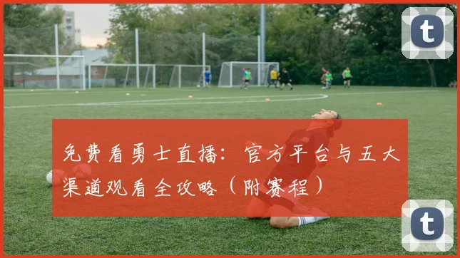 免费看勇士直播：官方平台与五大渠道观看全攻略（附赛程）