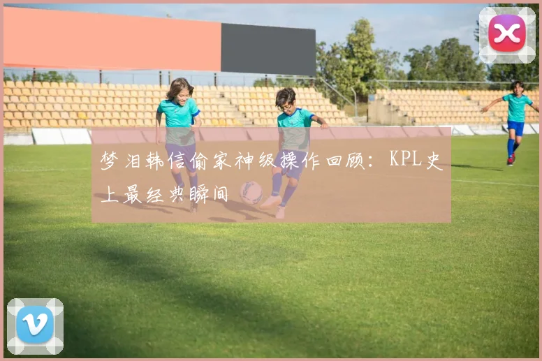 梦泪韩信偷家神级操作回顾：KPL史上最经典瞬间