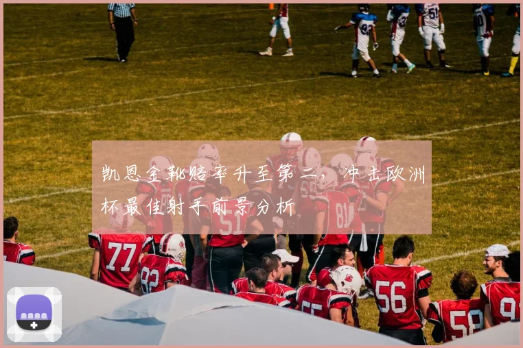 凯恩金靴赔率升至第二,冲击欧洲杯最佳射手前景分析