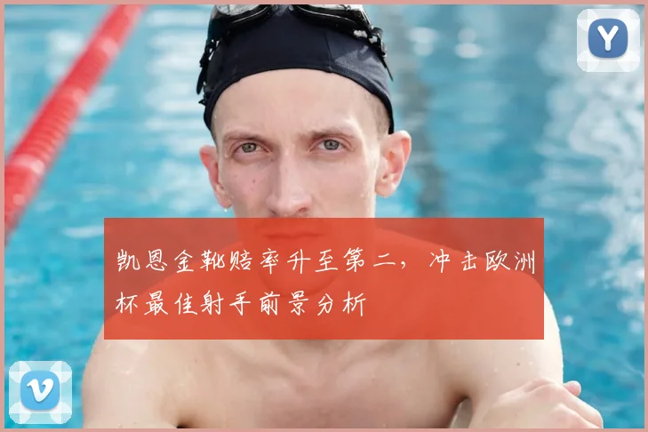 凯恩金靴赔率升至第二，冲击欧洲杯最佳射手前景分析