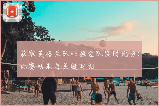 获取英格兰队vs掘金队实时比分：比赛结果与关键时刻