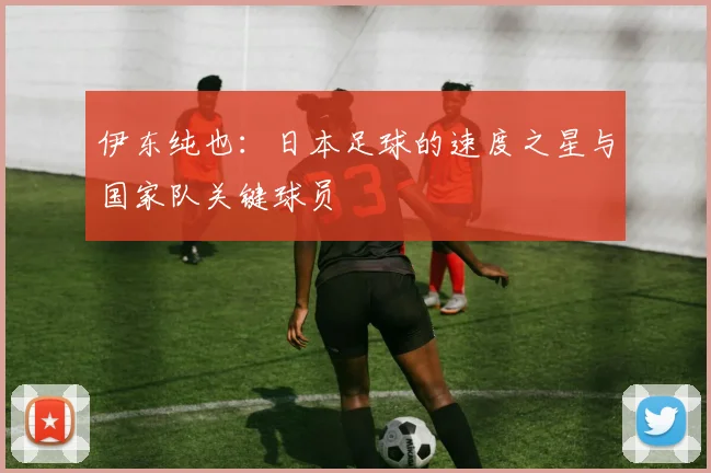 伊东纯也：日本足球的速度之星与国家队关键球员