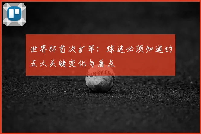世界杯首次扩军:球迷必须知道的五大关键变化与看点