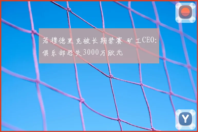 若穆德里克被长期禁赛 矿工CEO：俱乐部恐失3000万欧元