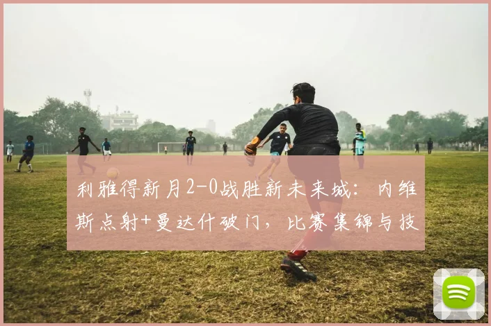 利雅得新月2-0战胜新未来城：内维斯点射+曼达什破门，比赛集锦与技术统计详解