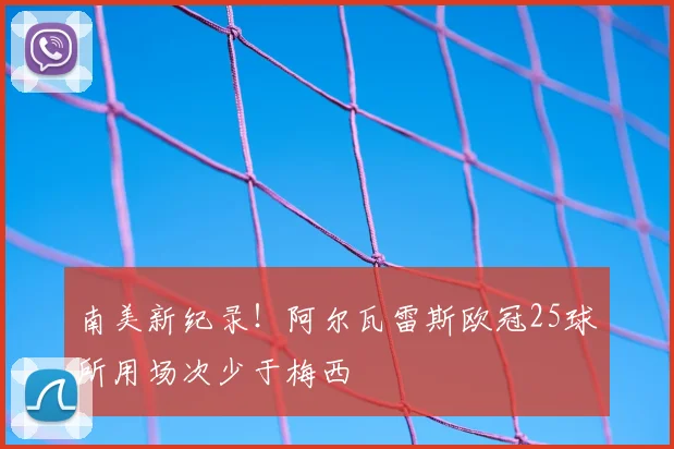 南美新纪录！阿尔瓦雷斯欧冠25球所用场次少于梅西