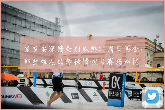 京多安深情告别瓜帅：周日再会，那些难忘的师徒情谊与赛场回忆