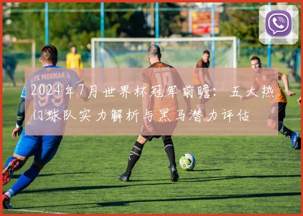 2024年7月世界杯冠军前瞻：五大热门球队实力解析与黑马潜力评估