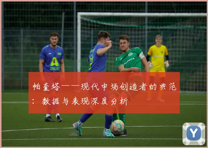 帕奎塔——现代中场创造者的典范：数据与表现深度分析