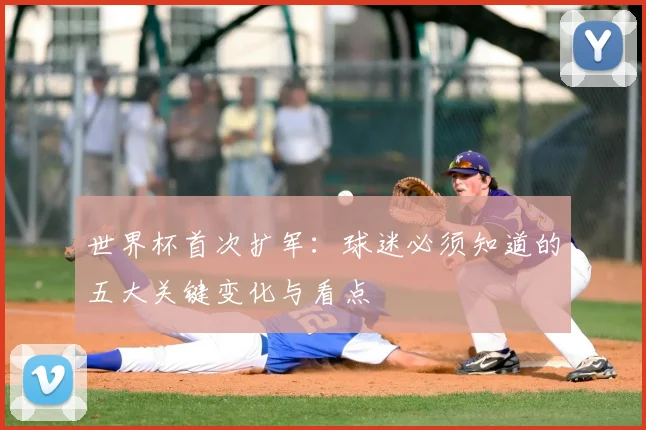 世界杯首次扩军：球迷必须知道的五大关键变化与看点