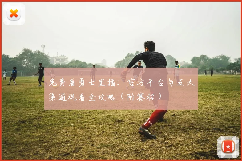 免费看勇士直播：官方平台与五大渠道观看全攻略（附赛程）