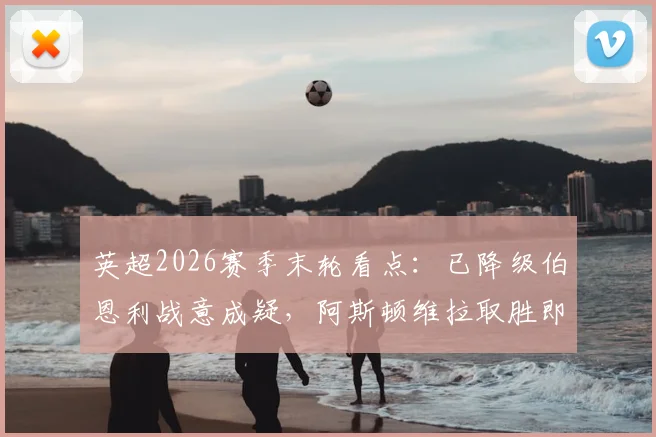 英超2026赛季末轮看点:已降级伯恩利战意成疑,阿斯顿维拉取胜即可锁定欧冠正赛席位