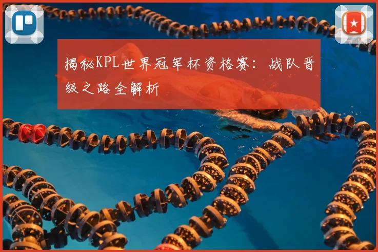 揭秘KPL世界冠军杯资格赛:战队晋级之路全解析