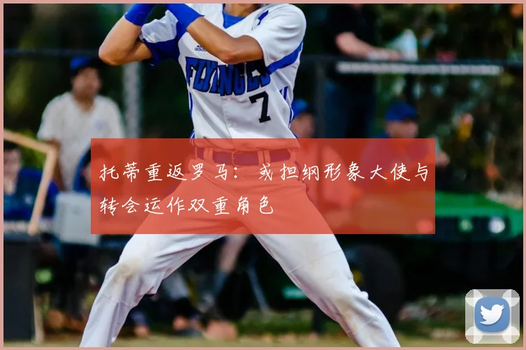 托蒂重返罗马:或担纲形象大使与转会运作双重角色