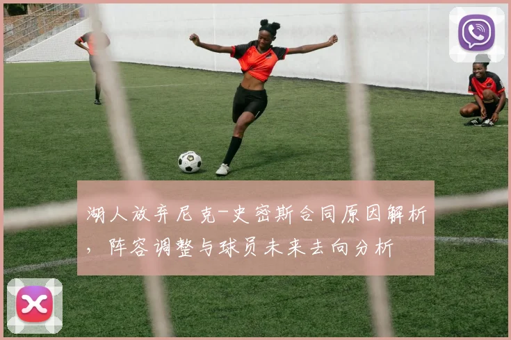 湖人放弃尼克-史密斯合同原因解析,阵容调整与球员未来去向分析