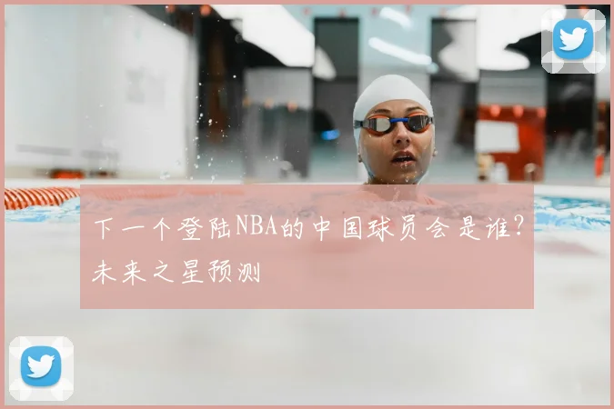 下一个登陆NBA的中国球员会是谁？未来之星预测