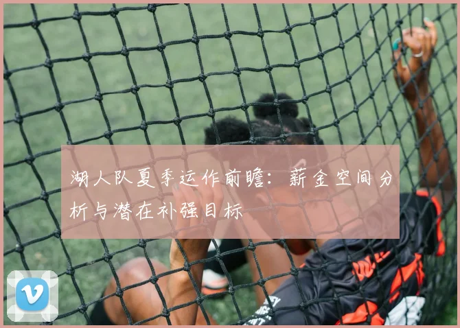 湖人队夏季运作前瞻：薪金空间分析与潜在补强目标
