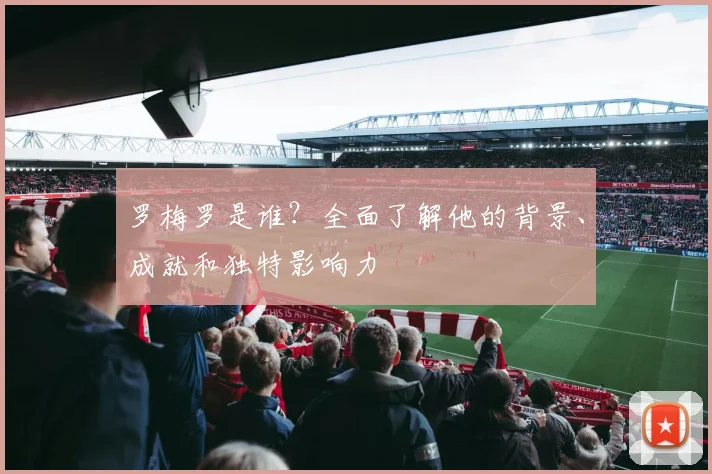 罗梅罗是谁?全面了解他的背景、成就和独特影响力