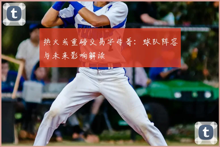 热火或重磅交易字母哥:球队阵容与未来影响解读